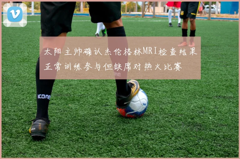 太阳主帅确认杰伦格林MRI检查结果正常训练参与但缺席对热火比赛