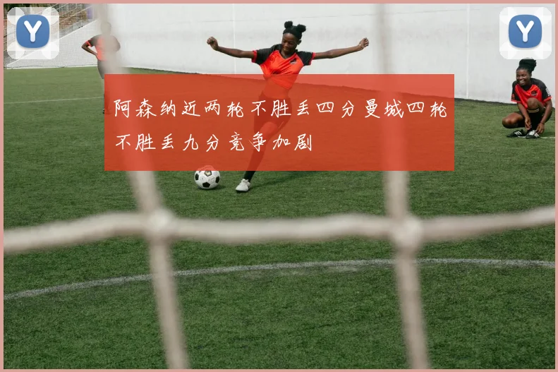阿森纳近两轮不胜丢四分曼城四轮不胜丢九分竞争加剧