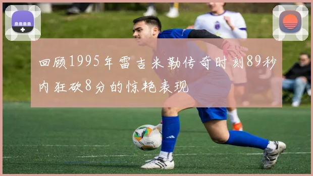 回顾1995年雷吉米勒传奇时刻89秒内狂砍8分的惊艳表现