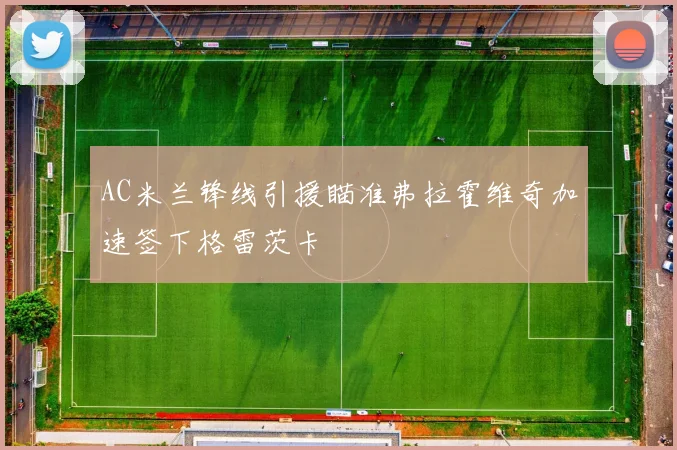 AC米兰锋线引援瞄准弗拉霍维奇加速签下格雷茨卡