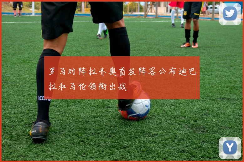 罗马对阵拉齐奥首发阵容公布迪巴拉和马伦领衔出战