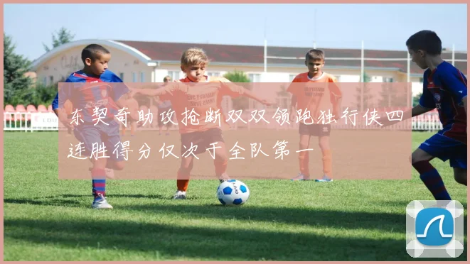 东契奇助攻抢断双双领跑独行侠四连胜得分仅次于全队第一