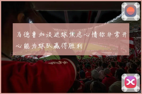 马德鲁加谈进球焦虑心情称非常开心能为球队赢得胜利