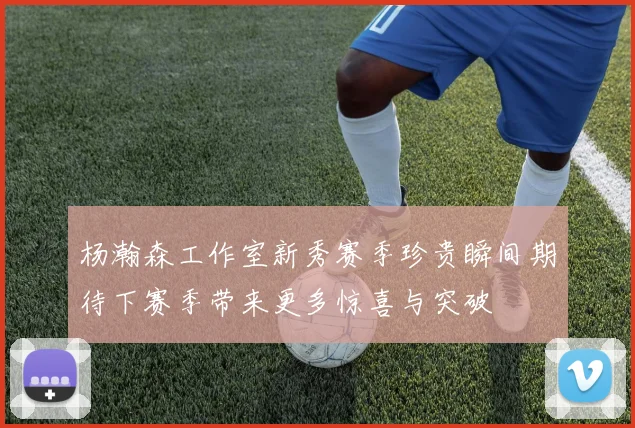 杨瀚森工作室新秀赛季珍贵瞬间期待下赛季带来更多惊喜与突破