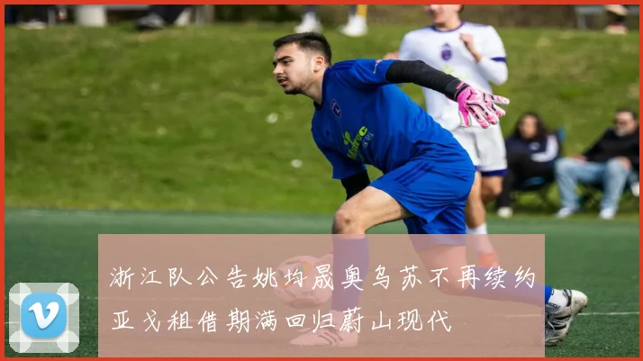 浙江队公告姚均晟奥乌苏不再续约亚戈租借期满回归蔚山现代