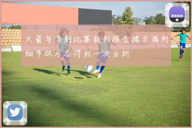 火箭与马刺比赛裁判报告揭示漏判细节双方各得利一次分析