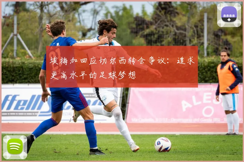 埃梅加回应切尔西转会争议：追求更高水平的足球梦想