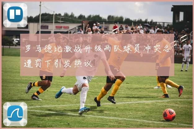 罗马德比激战升级两队球员冲突各遭罚下引发热议