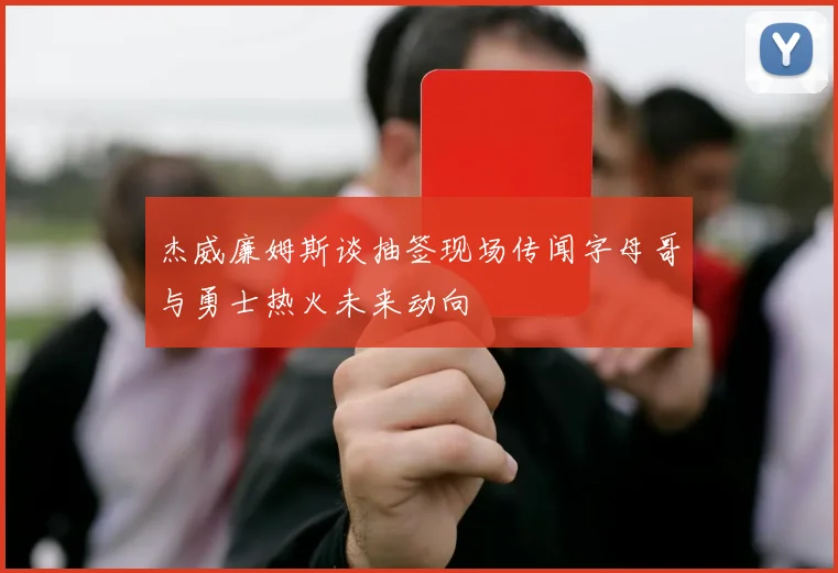 杰威廉姆斯谈抽签现场传闻字母哥与勇士热火未来动向