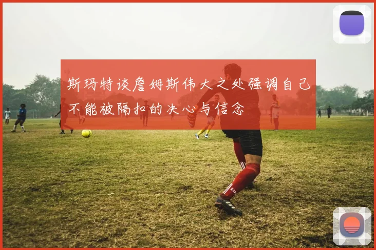 斯玛特谈詹姆斯伟大之处强调自己不能被隔扣的决心与信念