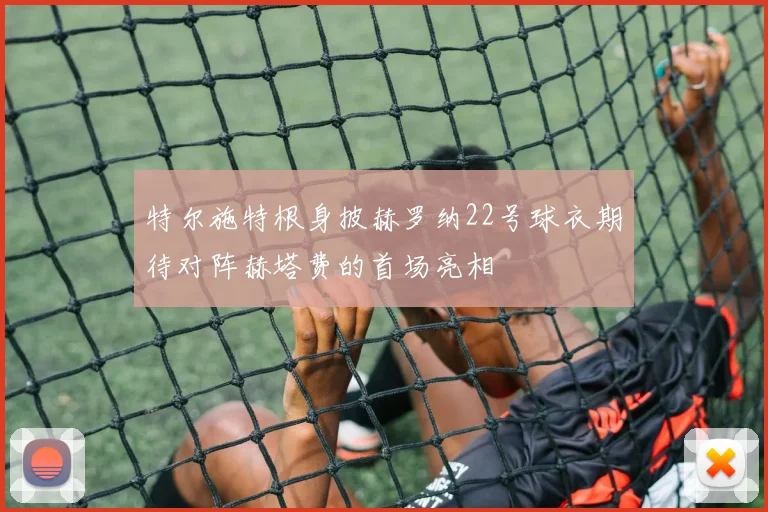 特尔施特根身披赫罗纳22号球衣期待对阵赫塔费的首场亮相