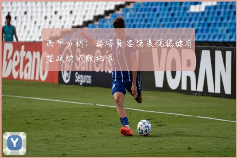 西甲分析：赫塔费客场表现稳健有望延续不败纪录